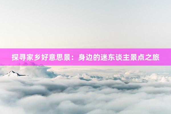 探寻家乡好意思景：身边的迷东谈主景点之旅